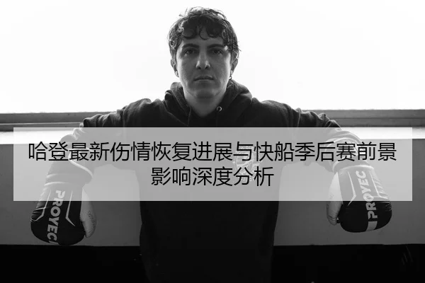 哈登最新伤情恢复进展与快船季后赛前景影响深度分析